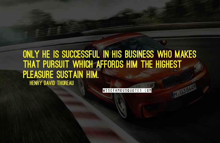 Henry David Thoreau Quotes: Only he is successful in his business who makes that pursuit which affords him the highest pleasure sustain him.