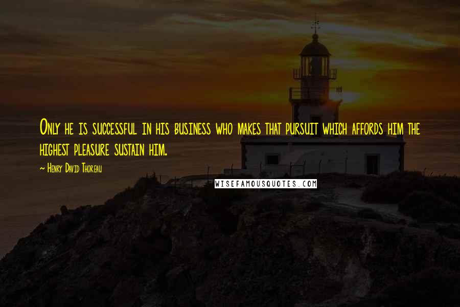 Henry David Thoreau Quotes: Only he is successful in his business who makes that pursuit which affords him the highest pleasure sustain him.