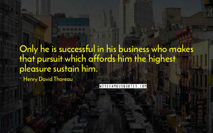 Henry David Thoreau Quotes: Only he is successful in his business who makes that pursuit which affords him the highest pleasure sustain him.