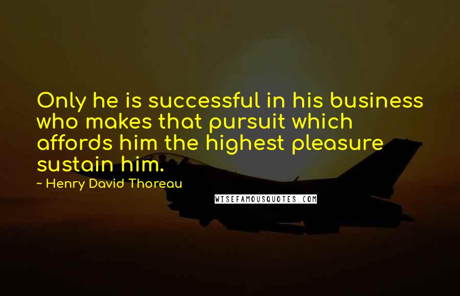 Henry David Thoreau Quotes: Only he is successful in his business who makes that pursuit which affords him the highest pleasure sustain him.