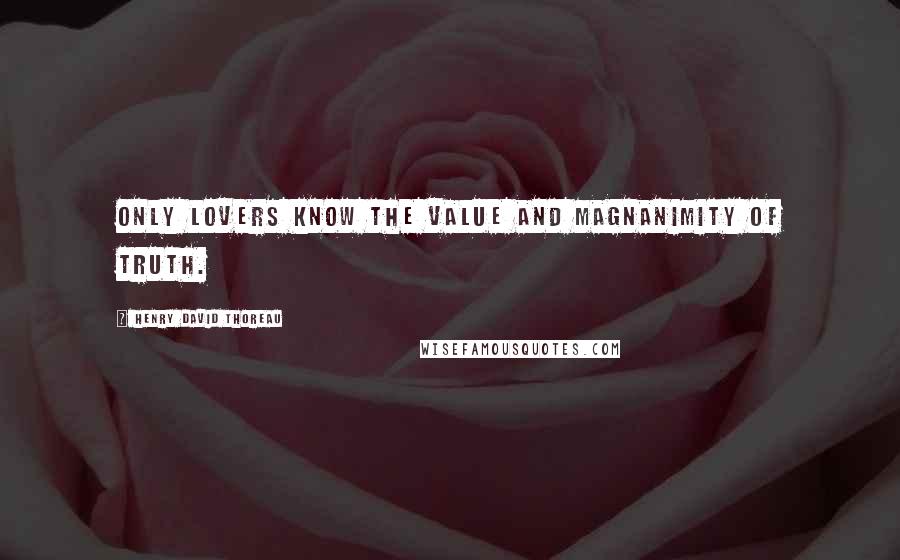 Henry David Thoreau Quotes: Only lovers know the value and magnanimity of truth.