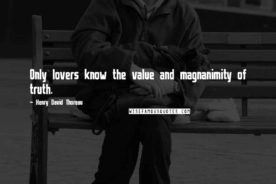 Henry David Thoreau Quotes: Only lovers know the value and magnanimity of truth.