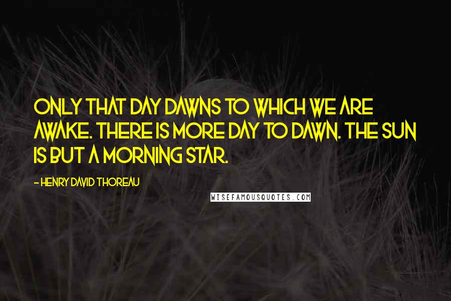 Henry David Thoreau Quotes: Only that day dawns to which we are awake. There is more day to dawn. The sun is but a morning star.