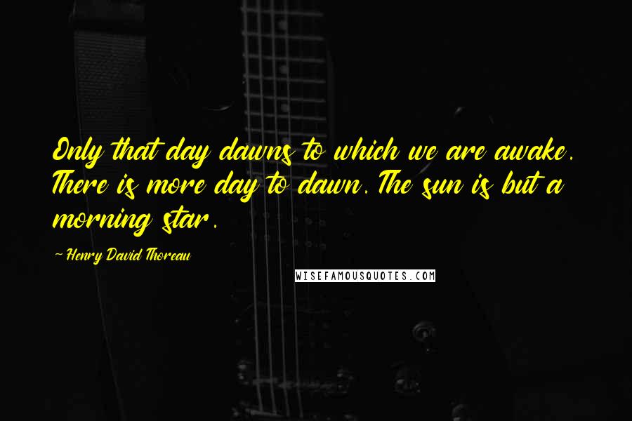 Henry David Thoreau Quotes: Only that day dawns to which we are awake. There is more day to dawn. The sun is but a morning star.