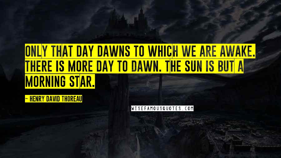 Henry David Thoreau Quotes: Only that day dawns to which we are awake. There is more day to dawn. The sun is but a morning star.