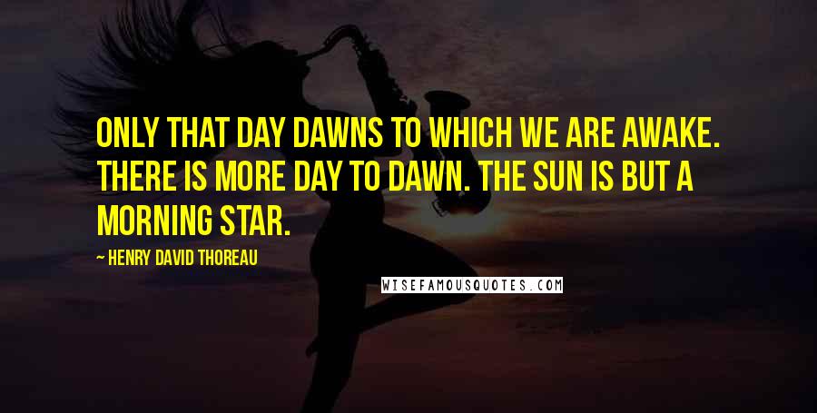 Henry David Thoreau Quotes: Only that day dawns to which we are awake. There is more day to dawn. The sun is but a morning star.