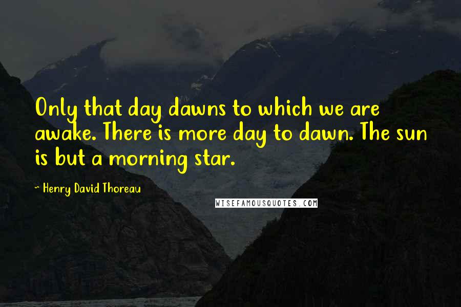 Henry David Thoreau Quotes: Only that day dawns to which we are awake. There is more day to dawn. The sun is but a morning star.