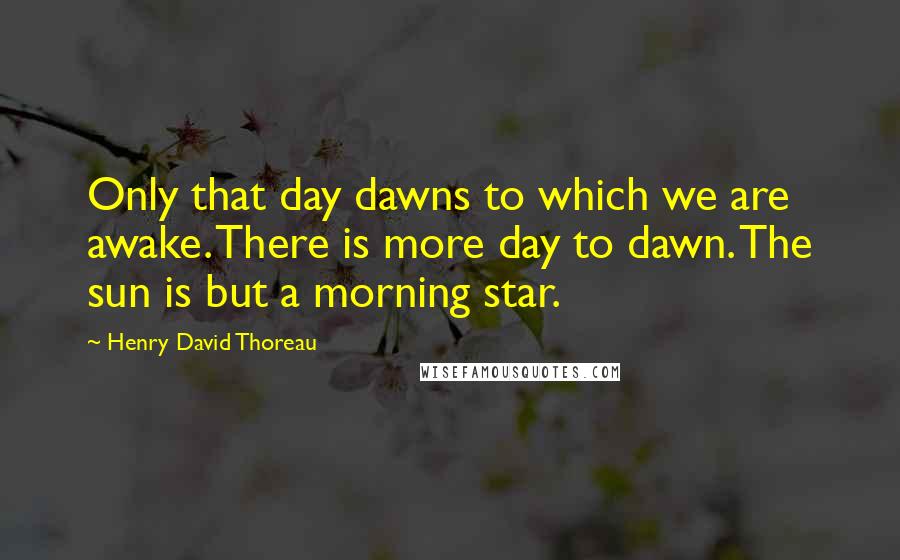 Henry David Thoreau Quotes: Only that day dawns to which we are awake. There is more day to dawn. The sun is but a morning star.