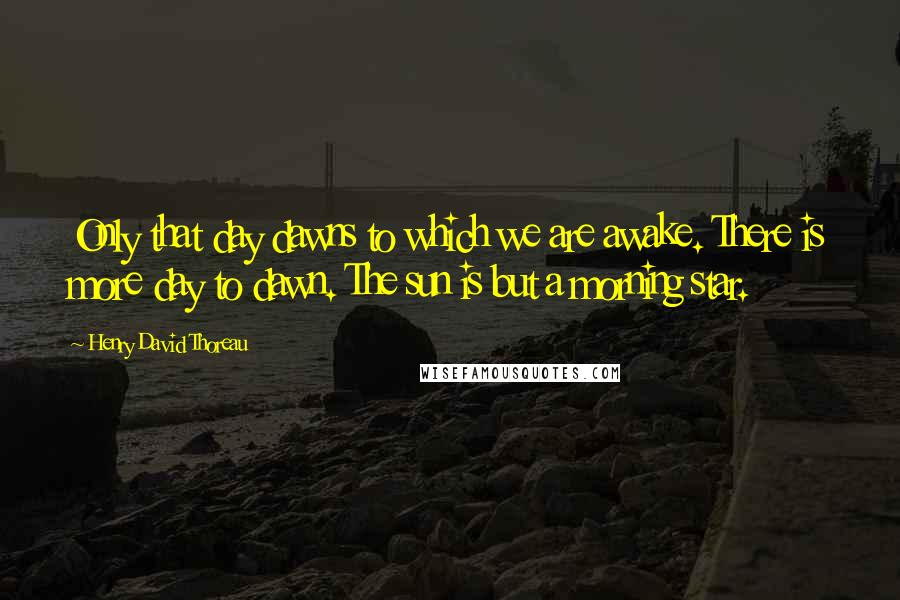 Henry David Thoreau Quotes: Only that day dawns to which we are awake. There is more day to dawn. The sun is but a morning star.