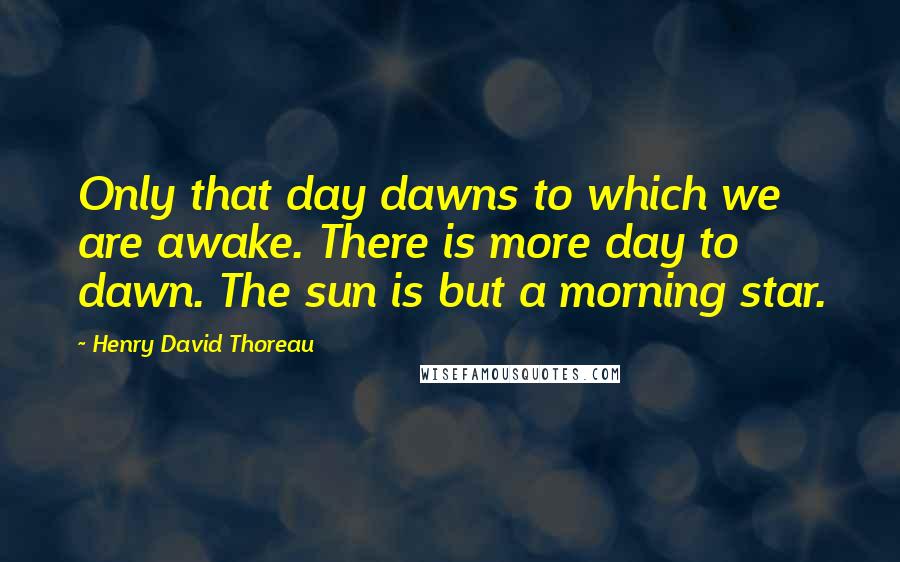 Henry David Thoreau Quotes: Only that day dawns to which we are awake. There is more day to dawn. The sun is but a morning star.
