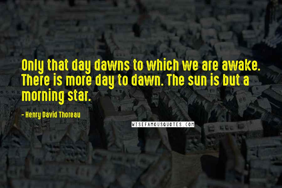 Henry David Thoreau Quotes: Only that day dawns to which we are awake. There is more day to dawn. The sun is but a morning star.