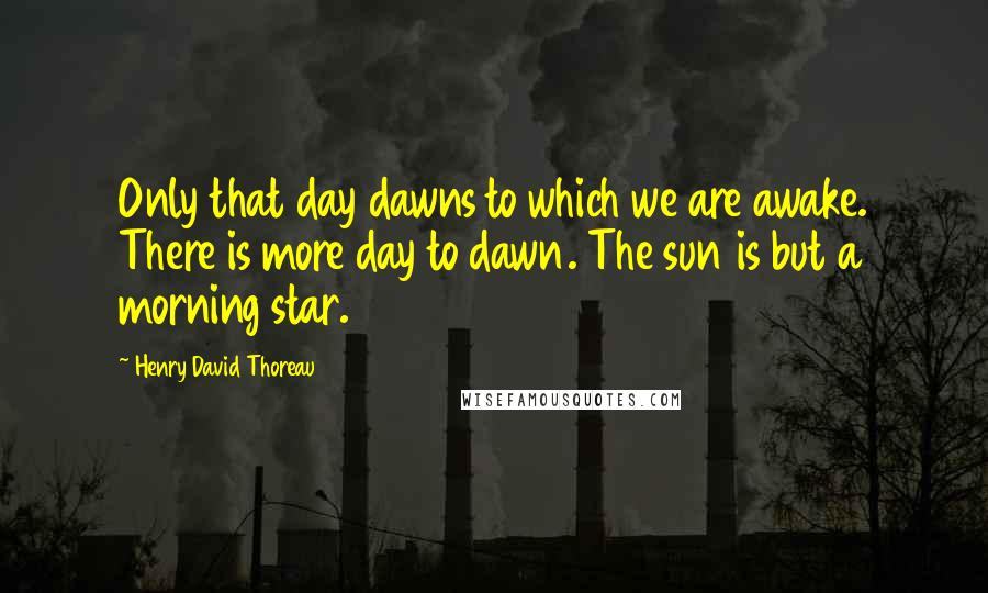 Henry David Thoreau Quotes: Only that day dawns to which we are awake. There is more day to dawn. The sun is but a morning star.