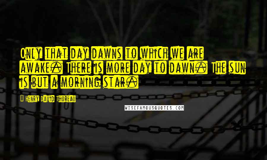 Henry David Thoreau Quotes: Only that day dawns to which we are awake. There is more day to dawn. The sun is but a morning star.