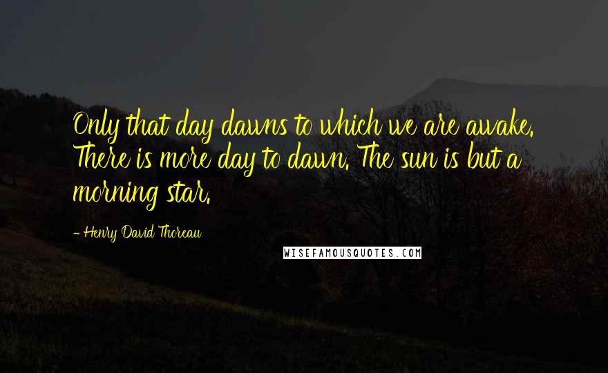 Henry David Thoreau Quotes: Only that day dawns to which we are awake. There is more day to dawn. The sun is but a morning star.