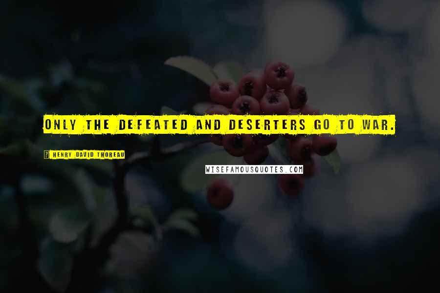 Henry David Thoreau Quotes: Only the defeated and deserters go to war.