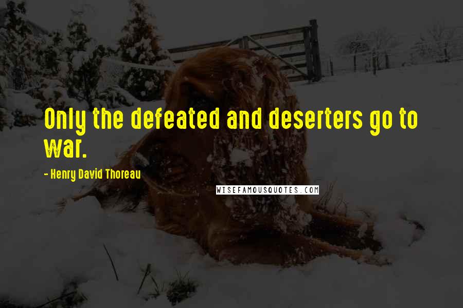 Henry David Thoreau Quotes: Only the defeated and deserters go to war.
