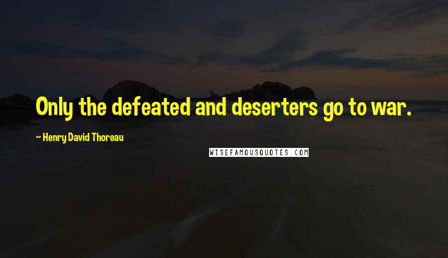 Henry David Thoreau Quotes: Only the defeated and deserters go to war.