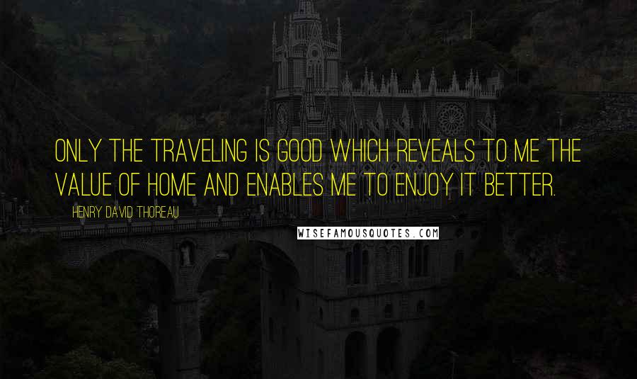 Henry David Thoreau Quotes: Only the traveling is good which reveals to me the value of home and enables me to enjoy it better.