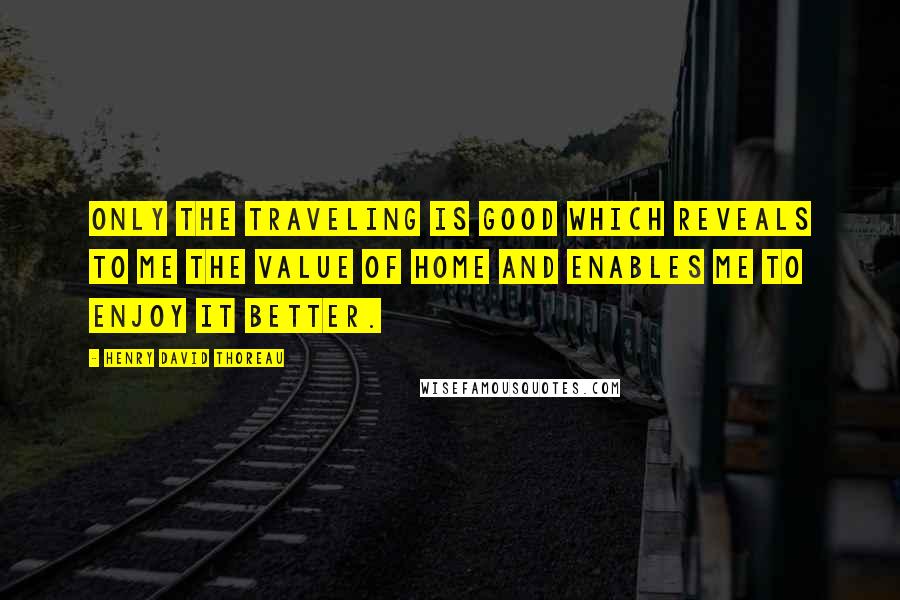 Henry David Thoreau Quotes: Only the traveling is good which reveals to me the value of home and enables me to enjoy it better.