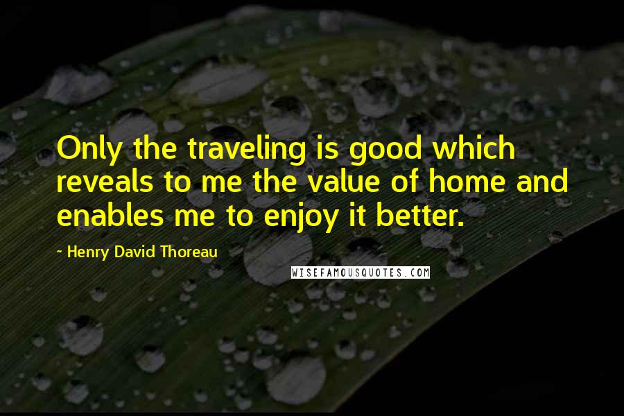 Henry David Thoreau Quotes: Only the traveling is good which reveals to me the value of home and enables me to enjoy it better.