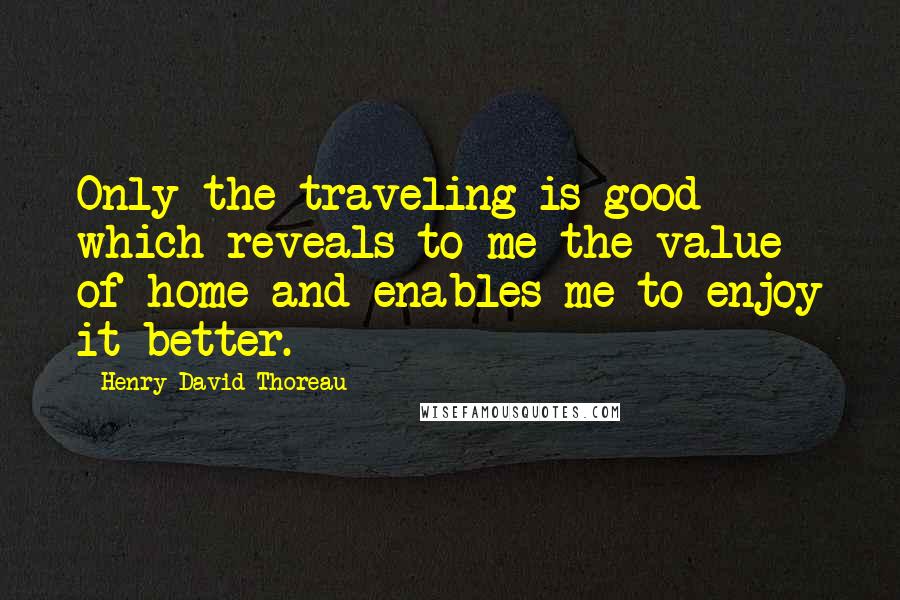 Henry David Thoreau Quotes: Only the traveling is good which reveals to me the value of home and enables me to enjoy it better.