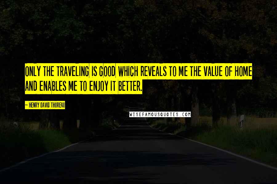 Henry David Thoreau Quotes: Only the traveling is good which reveals to me the value of home and enables me to enjoy it better.