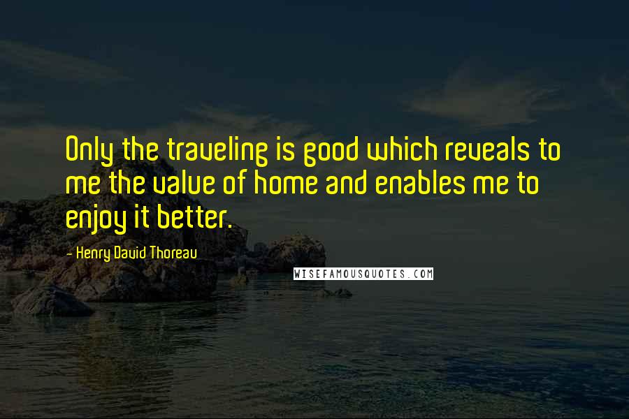 Henry David Thoreau Quotes: Only the traveling is good which reveals to me the value of home and enables me to enjoy it better.