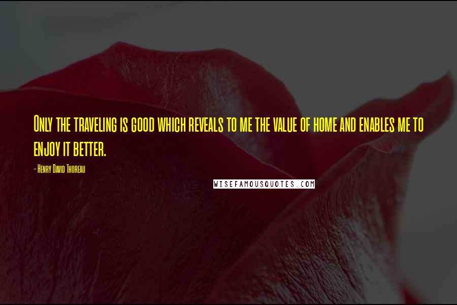 Henry David Thoreau Quotes: Only the traveling is good which reveals to me the value of home and enables me to enjoy it better.