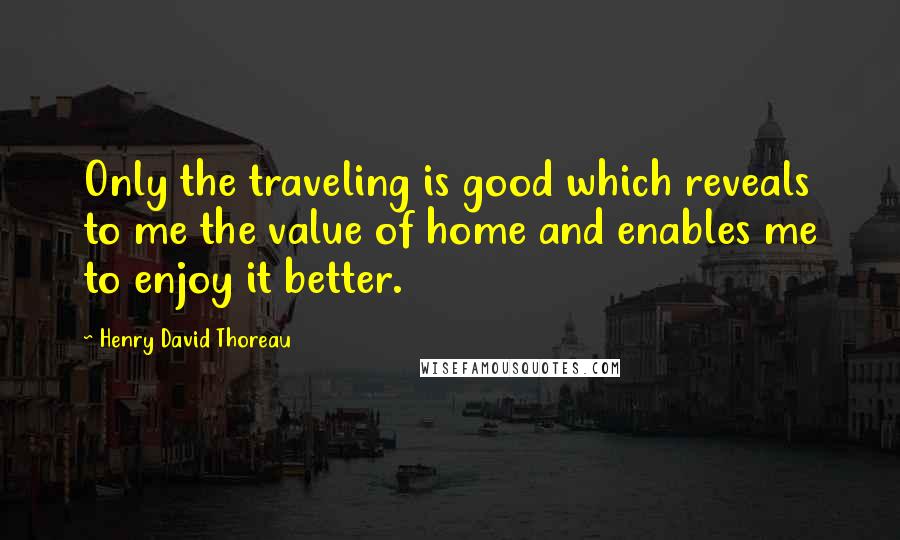 Henry David Thoreau Quotes: Only the traveling is good which reveals to me the value of home and enables me to enjoy it better.