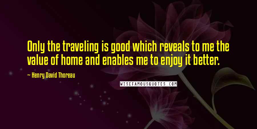 Henry David Thoreau Quotes: Only the traveling is good which reveals to me the value of home and enables me to enjoy it better.