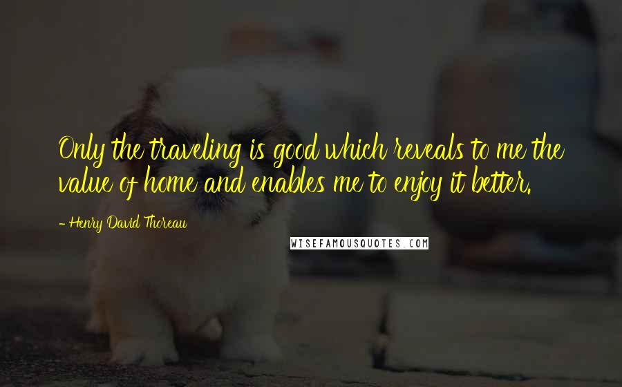 Henry David Thoreau Quotes: Only the traveling is good which reveals to me the value of home and enables me to enjoy it better.