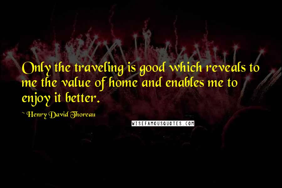 Henry David Thoreau Quotes: Only the traveling is good which reveals to me the value of home and enables me to enjoy it better.