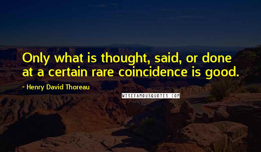 Henry David Thoreau Quotes: Only what is thought, said, or done at a certain rare coincidence is good.