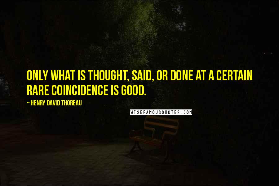 Henry David Thoreau Quotes: Only what is thought, said, or done at a certain rare coincidence is good.