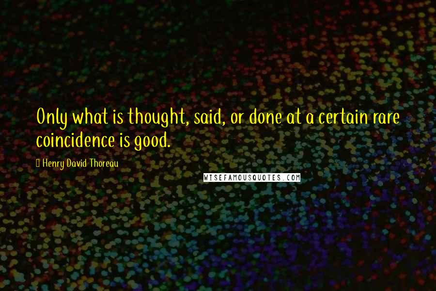 Henry David Thoreau Quotes: Only what is thought, said, or done at a certain rare coincidence is good.