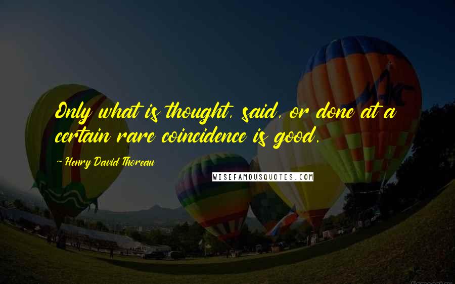 Henry David Thoreau Quotes: Only what is thought, said, or done at a certain rare coincidence is good.