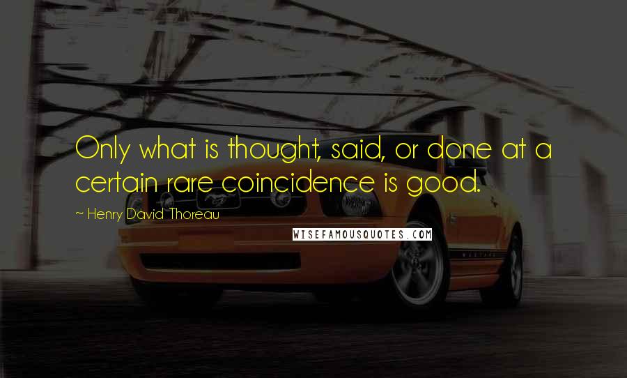 Henry David Thoreau Quotes: Only what is thought, said, or done at a certain rare coincidence is good.