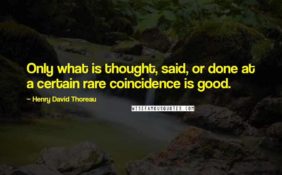 Henry David Thoreau Quotes: Only what is thought, said, or done at a certain rare coincidence is good.