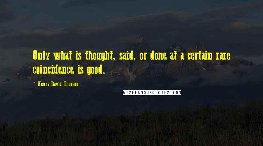 Henry David Thoreau Quotes: Only what is thought, said, or done at a certain rare coincidence is good.