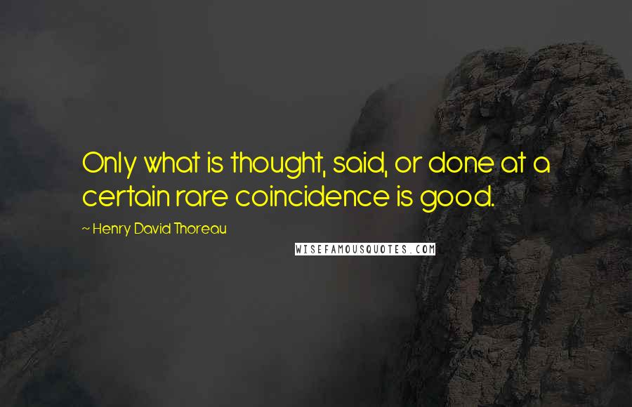 Henry David Thoreau Quotes: Only what is thought, said, or done at a certain rare coincidence is good.