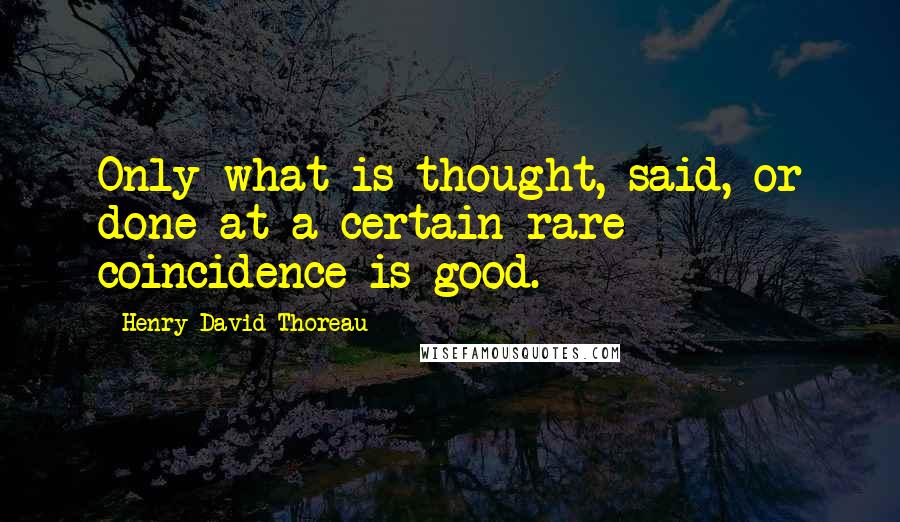 Henry David Thoreau Quotes: Only what is thought, said, or done at a certain rare coincidence is good.