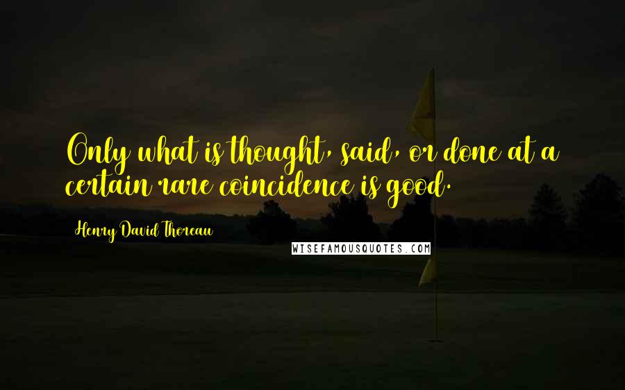 Henry David Thoreau Quotes: Only what is thought, said, or done at a certain rare coincidence is good.