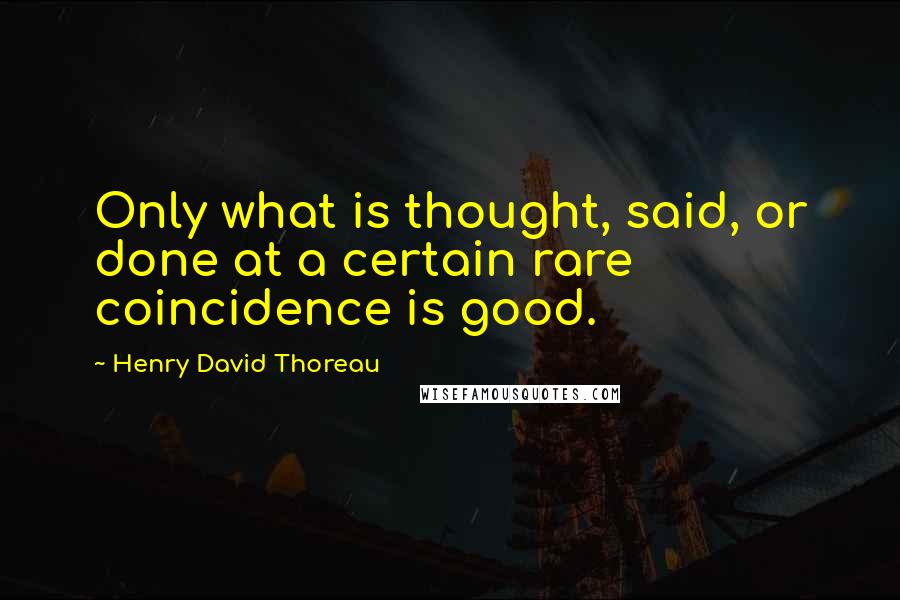 Henry David Thoreau Quotes: Only what is thought, said, or done at a certain rare coincidence is good.