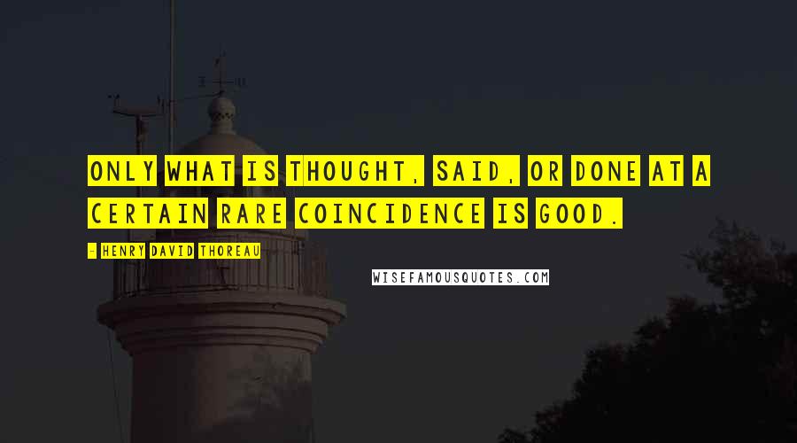 Henry David Thoreau Quotes: Only what is thought, said, or done at a certain rare coincidence is good.