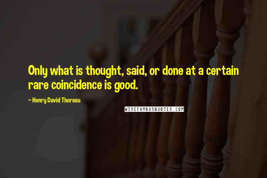 Henry David Thoreau Quotes: Only what is thought, said, or done at a certain rare coincidence is good.