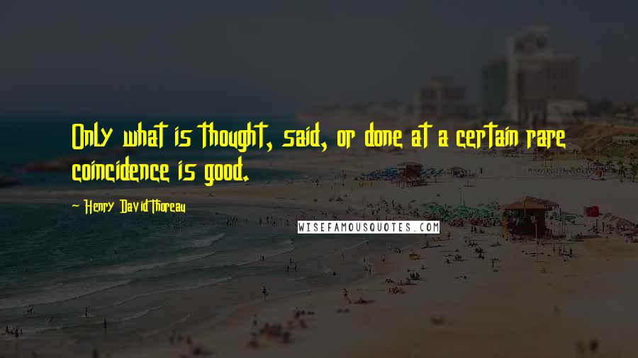 Henry David Thoreau Quotes: Only what is thought, said, or done at a certain rare coincidence is good.