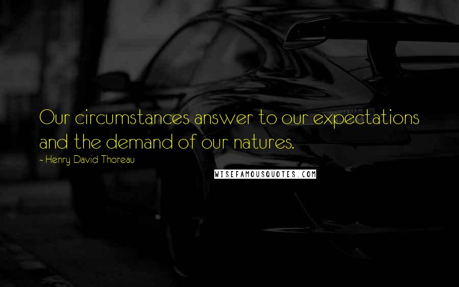 Henry David Thoreau Quotes: Our circumstances answer to our expectations and the demand of our natures.