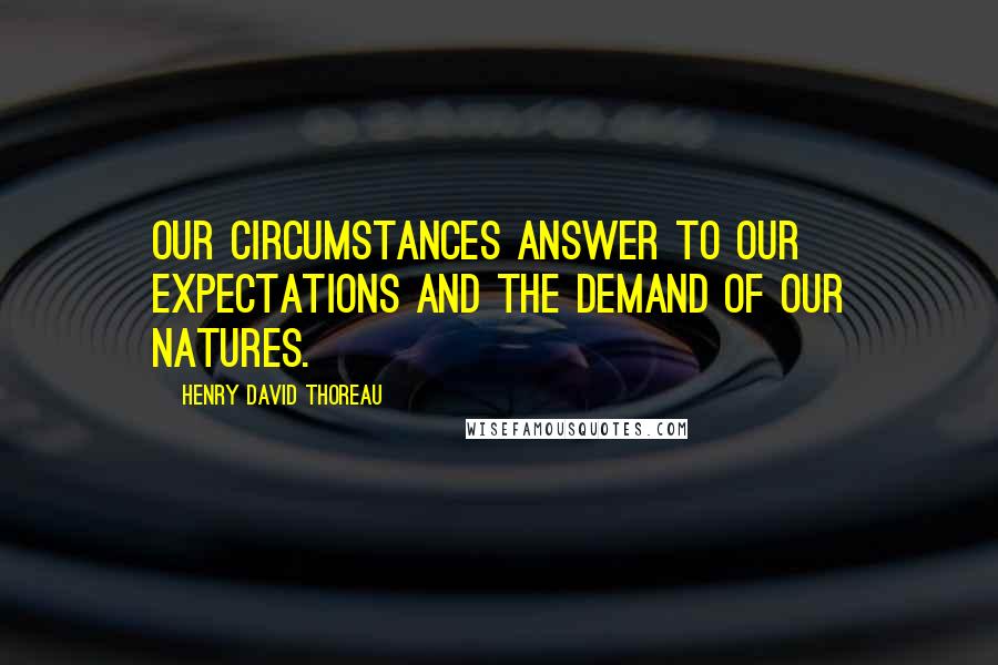 Henry David Thoreau Quotes: Our circumstances answer to our expectations and the demand of our natures.