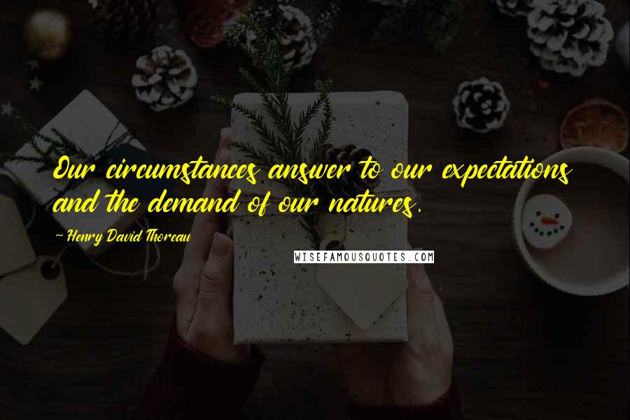 Henry David Thoreau Quotes: Our circumstances answer to our expectations and the demand of our natures.