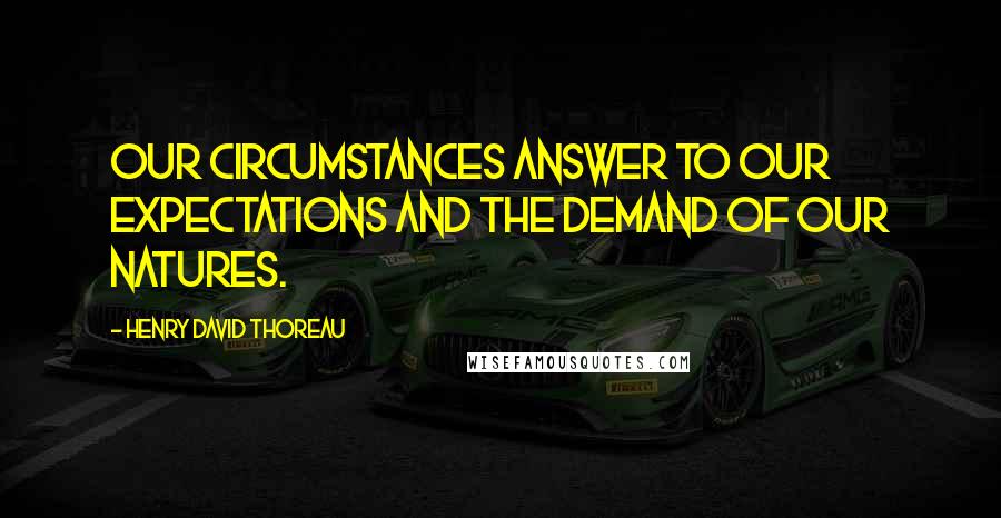 Henry David Thoreau Quotes: Our circumstances answer to our expectations and the demand of our natures.